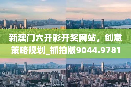 新澳门六开彩开奖网站，创意策略规划_抓拍版9044.9781