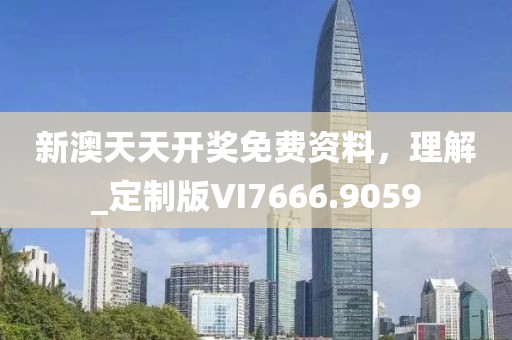 新澳天天开奖免费资料，理解_定制版VI7666.9059