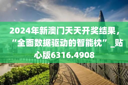 2024年新澳门天天开奖结果，“全面数据驱动的智能枕”_贴心版6316.4908
