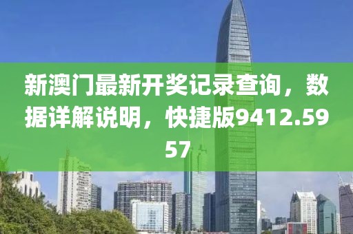 新澳门最新开奖记录查询，数据详解说明，快捷版9412.5957