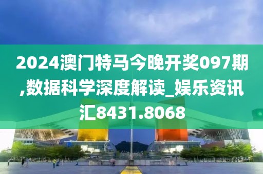 2024澳门特马今晚开奖097期,数据科学深度解读_娱乐资讯汇8431.8068