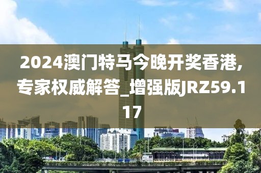 2024澳门特马今晚开奖香港,专家权威解答_增强版JRZ59.117