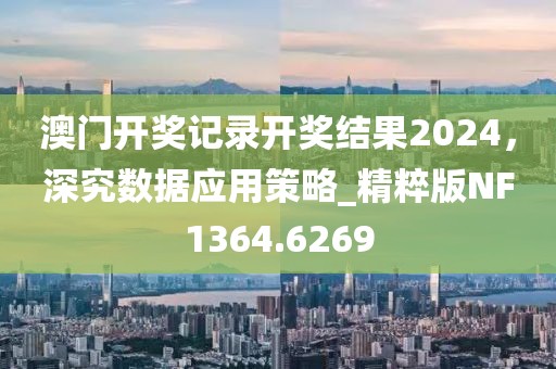 澳门开奖记录开奖结果2024，深究数据应用策略_精粹版NF1364.6269