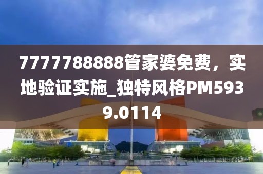 7777788888管家婆免费，实地验证实施_独特风格PM5939.0114