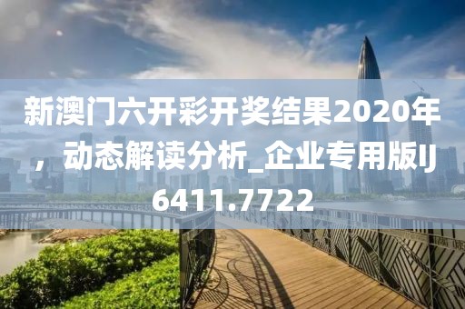 新澳门六开彩开奖结果2020年，动态解读分析_企业专用版IJ6411.7722