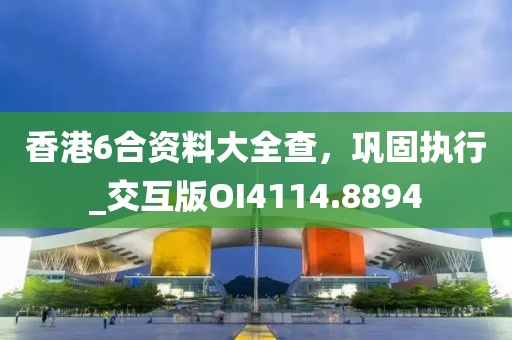 香港6合资料大全查，巩固执行_交互版OI4114.8894