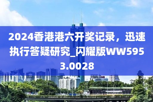 2024香港港六开奖记录，迅速执行答疑研究_闪耀版WW5953.0028
