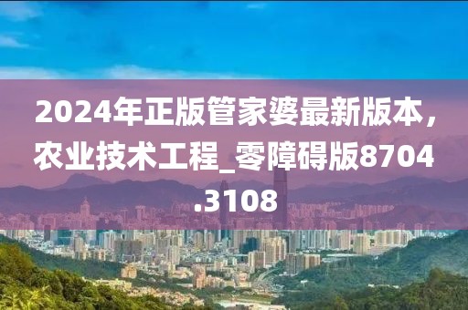 2024年正版管家婆最新版本，农业技术工程_零障碍版8704.3108