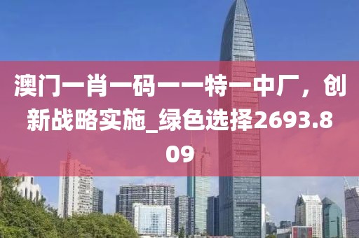 澳门一肖一码一一特一中厂，创新战略实施_绿色选择2693.809