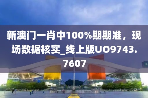 新澳门一肖中100%期期准，现场数据核实_线上版UO9743.7607