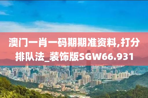 澳门一肖一码期期准资料,打分排队法_装饰版SGW66.931