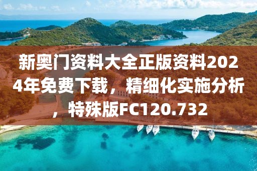 新奥门资料大全正版资料2024年免费下载，精细化实施分析，特殊版FC120.732
