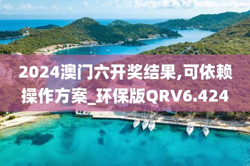2024澳门六开奖结果,可依赖操作方案_环保版QRV6.424