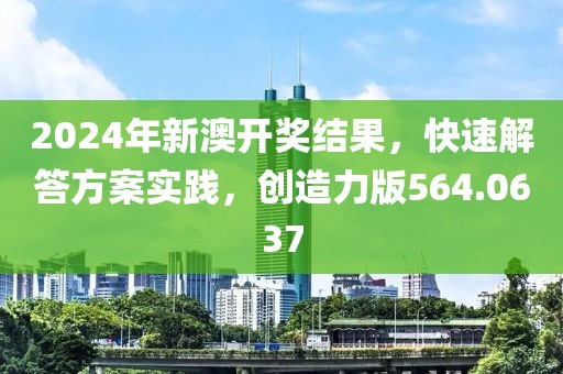 2024年新澳开奖结果，快速解答方案实践，创造力版564.0637