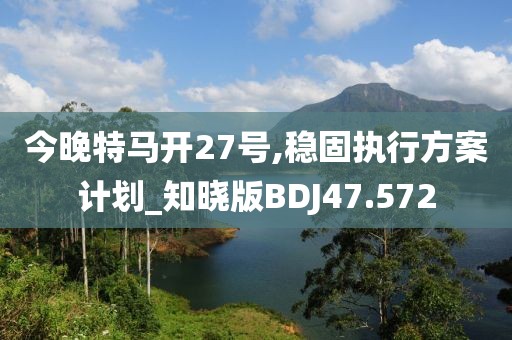 今晚特马开27号,稳固执行方案计划_知晓版BDJ47.572