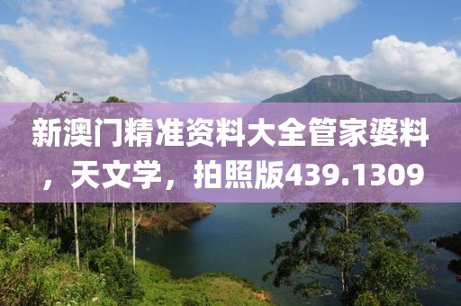 新澳门精准资料大全管家婆料，天文学，拍照版439.1309