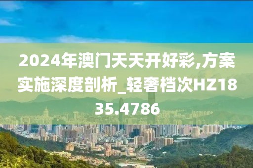 2024年澳门天天开好彩,方案实施深度剖析_轻奢档次HZ1835.4786