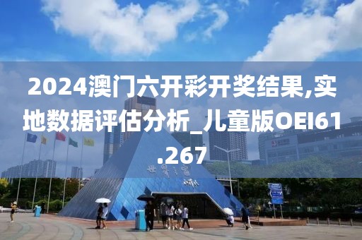 2024澳门六开彩开奖结果,实地数据评估分析_儿童版OEI61.267