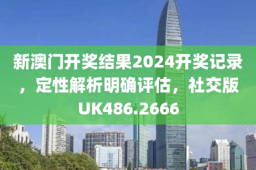 新澳门开奖结果2024开奖记录，定性解析明确评估，社交版UK486.2666