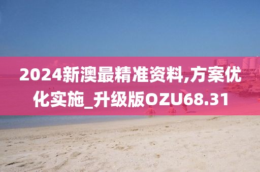 2024新澳最精准资料,方案优化实施_升级版OZU68.31