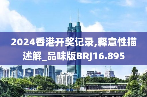 2024香港开奖记录,释意性描述解_品味版BRJ16.895
