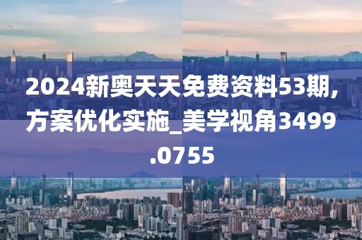 2024新奥天天免费资料53期,方案优化实施_美学视角3499.0755