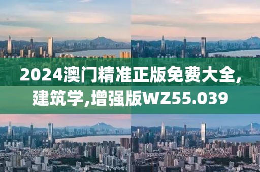 2024澳门精准正版免费大全,建筑学,增强版WZ55.039