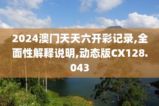 2024澳门天天六开彩记录,全面性解释说明,动态版CX128.043