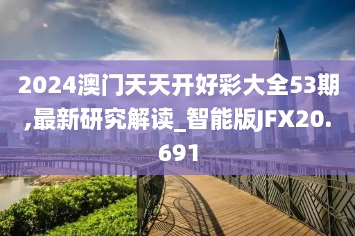 2024澳门天天开好彩大全53期,最新研究解读_智能版JFX20.691