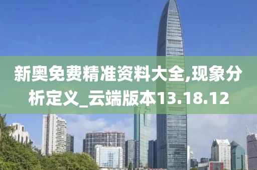 新奥免费精准资料大全,现象分析定义_云端版本13.18.12