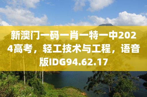新澳门一码一肖一特一中2024高考，轻工技术与工程，语音版IDG94.62.17