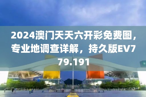 2024澳门天天六开彩免费图，专业地调查详解，持久版EV779.191