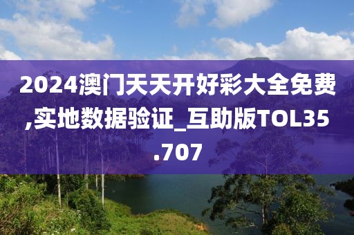 2024澳门天天开好彩大全免费,实地数据验证_互助版TOL35.707