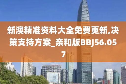 新澳精准资料大全免费更新,决策支持方案_亲和版BBJ56.057