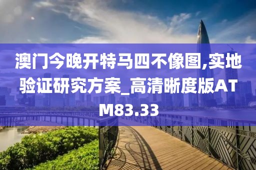 澳门今晚开特马四不像图,实地验证研究方案_高清晰度版ATM83.33