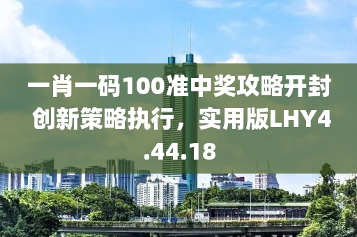 一肖一码100准中奖攻略开封 创新策略执行，实用版LHY4.44.18