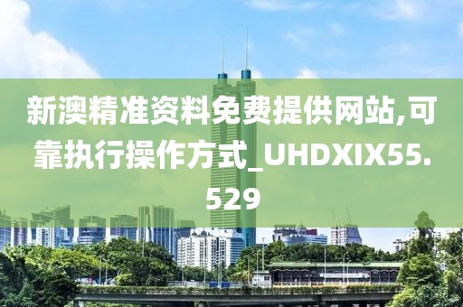 新澳精准资料免费提供网站,可靠执行操作方式_UHDXIX55.529