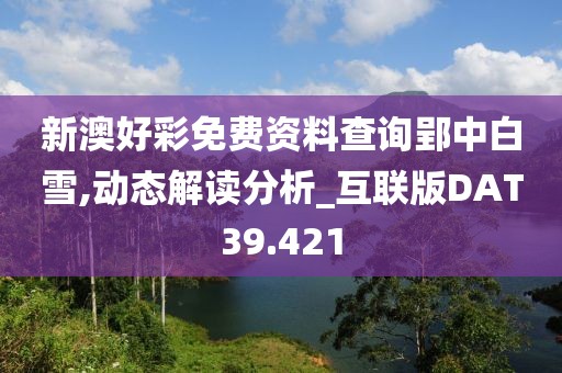 新澳好彩免费资料查询郢中白雪,动态解读分析_互联版DAT39.421