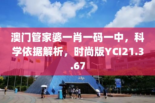 澳门管家婆一肖一码一中，科学依据解析，时尚版YCI21.3.67