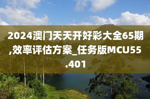 2024澳门天天开好彩大全65期,效率评估方案_任务版MCU55.401