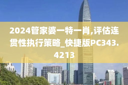 2024管家婆一特一肖,评估连贯性执行策略_快捷版PC343.4213