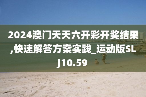 2024澳门天天六开彩开奖结果,快速解答方案实践_运动版SLJ10.59