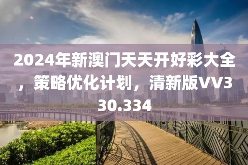 2024年新澳门天天开好彩大全，策略优化计划，清新版VV330.334