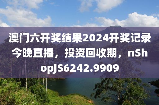 澳门六开奖结果2024开奖记录今晚直播，投资回收期，nShopJS6242.9909