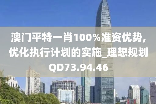 澳门平特一肖100%准资优势,优化执行计划的实施_理想规划QD73.94.46