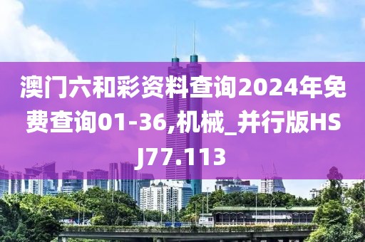 澳门六和彩资料查询2024年免费查询01-36,机械_并行版HSJ77.113