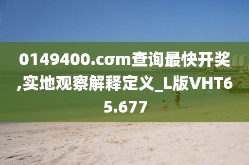 0149400.cσm查询最快开奖,实地观察解释定义_L版VHT65.677