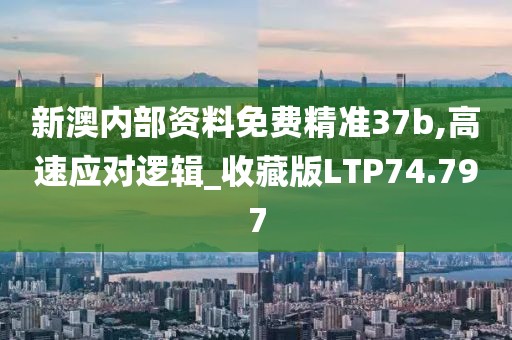 新澳内部资料免费精准37b,高速应对逻辑_收藏版LTP74.797