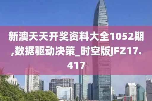 新澳天天开奖资料大全1052期,数据驱动决策_时空版JFZ17.417