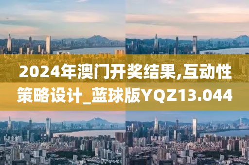 2024年澳门开奖结果,互动性策略设计_蓝球版YQZ13.044